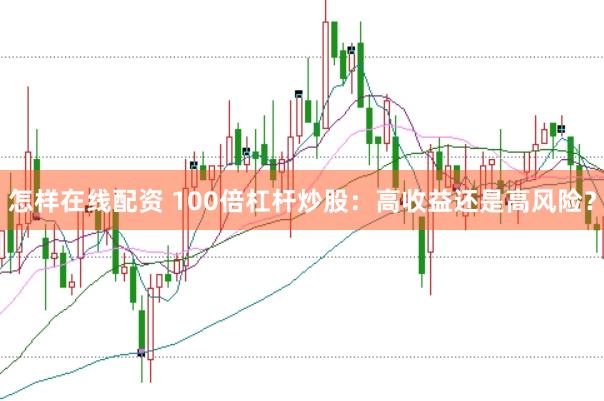 怎样在线配资 100倍杠杆炒股：高收益还是高风险？