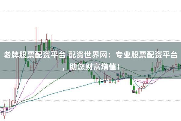 老牌股票配资平台 配资世界网：专业股票配资平台，助您财富增值！