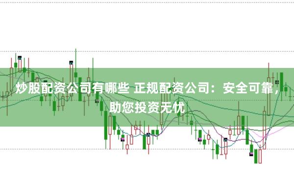 炒股配资公司有哪些 正规配资公司：安全可靠，助您投资无忧