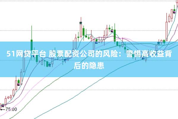 51网贷平台 股票配资公司的风险：警惕高收益背后的隐患