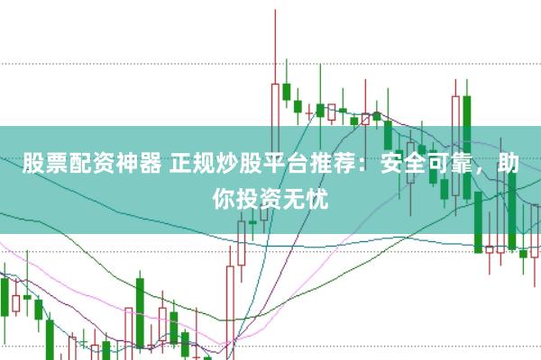 股票配资神器 正规炒股平台推荐：安全可靠，助你投资无忧