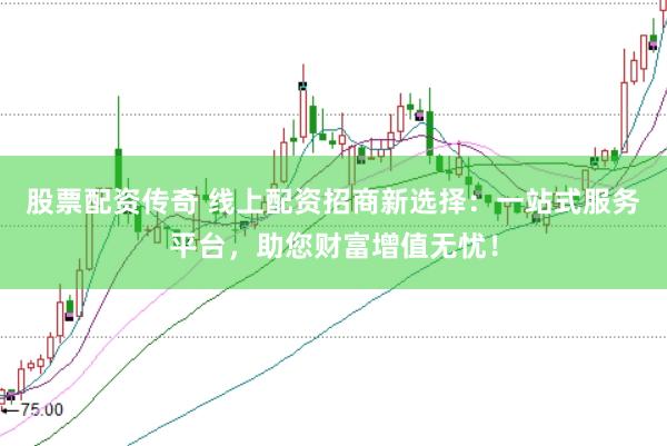 股票配资传奇 线上配资招商新选择：一站式服务平台，助您财富增值无忧！