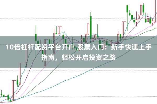 10倍杠杆配资平台开户 股票入门：新手快速上手指南，轻松开启投资之路
