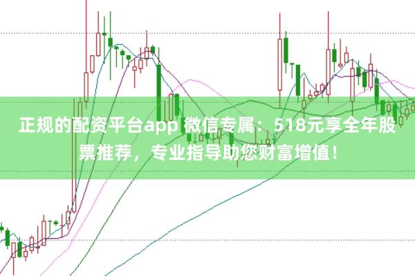 正规的配资平台app 微信专属：518元享全年股票推荐，专业指导助您财富增值！