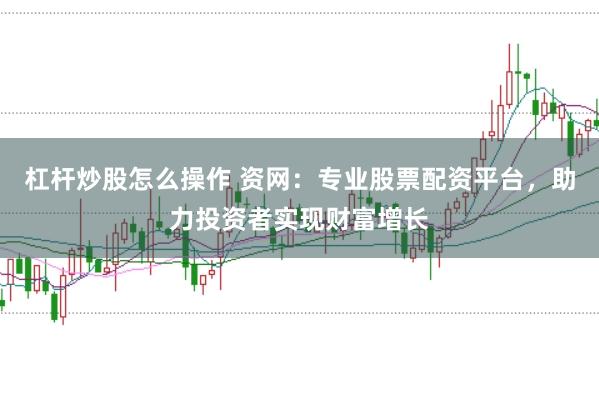 杠杆炒股怎么操作 资网：专业股票配资平台，助力投资者实现财富增长