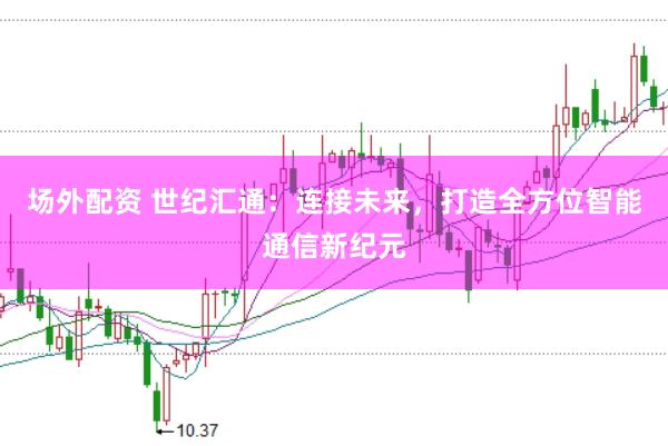 场外配资 世纪汇通：连接未来，打造全方位智能通信新纪元