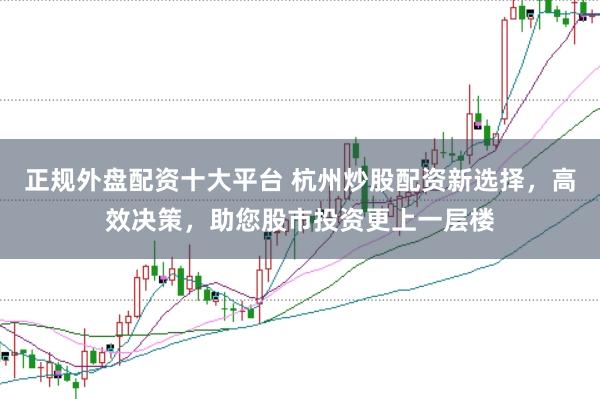 正规外盘配资十大平台 杭州炒股配资新选择，高效决策，助您股市投资更上一层楼