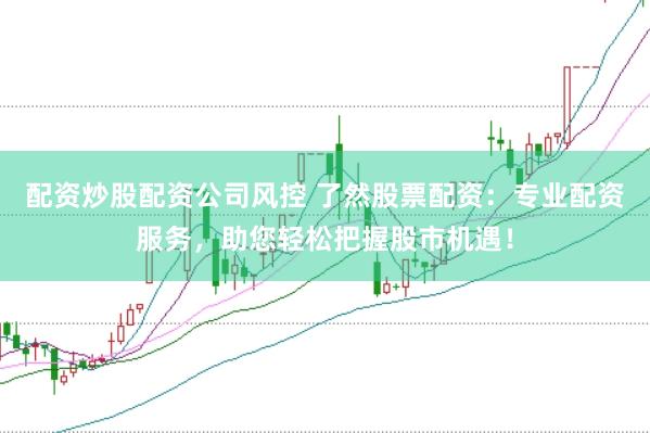 配资炒股配资公司风控 了然股票配资：专业配资服务，助您轻松把握股市机遇！