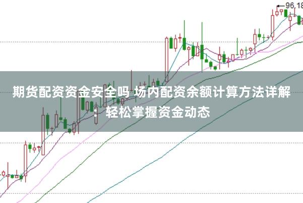 期货配资资金安全吗 场内配资余额计算方法详解：轻松掌握资金动态