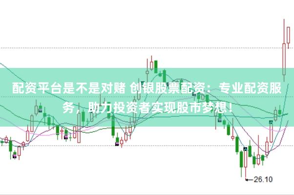 配资平台是不是对赌 创银股票配资：专业配资服务，助力投资者实现股市梦想！