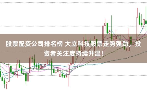 股票配资公司排名榜 大立科技股票走势强劲，投资者关注度持续升温！