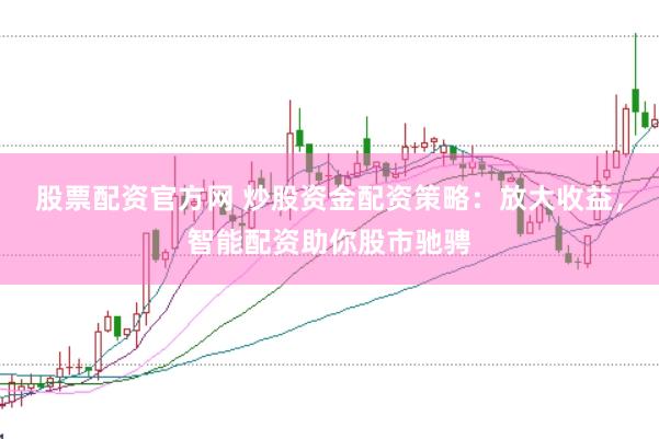 股票配资官方网 炒股资金配资策略：放大收益，智能配资助你股市驰骋