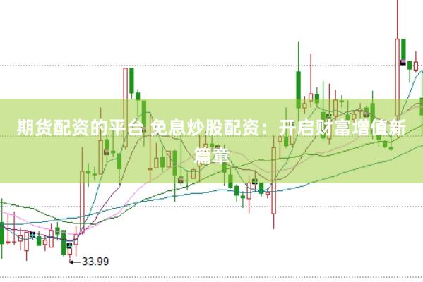 期货配资的平台 免息炒股配资：开启财富增值新篇章