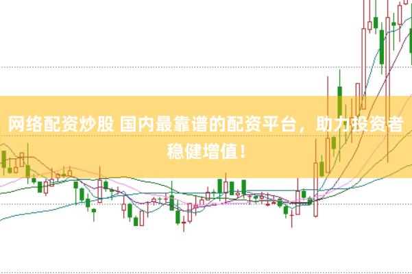 网络配资炒股 国内最靠谱的配资平台，助力投资者稳健增值！