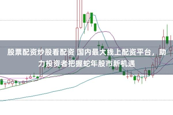 股票配资炒股看配资 国内最大线上配资平台，助力投资者把握蛇年股市新机遇