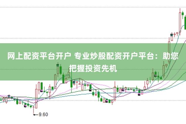 网上配资平台开户 专业炒股配资开户平台：助您把握投资先机