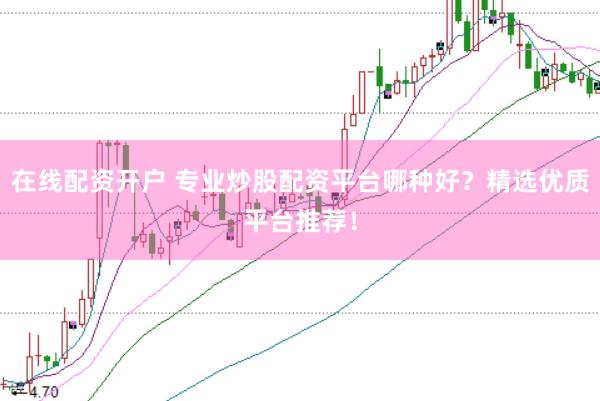 在线配资开户 专业炒股配资平台哪种好？精选优质平台推荐！