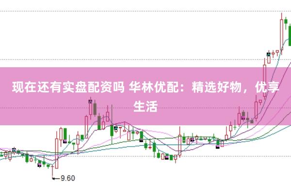 现在还有实盘配资吗 华林优配：精选好物，优享生活