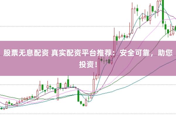 股票无息配资 真实配资平台推荐：安全可靠，助您投资！