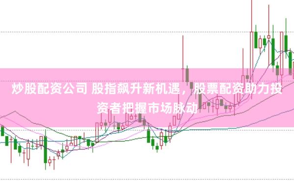 炒股配资公司 股指飙升新机遇，股票配资助力投资者把握市场脉动