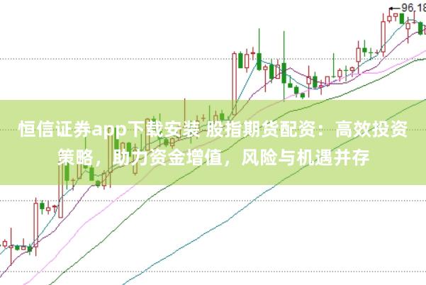 恒信证券app下载安装 股指期货配资：高效投资策略，助力资金增值，风险与机遇并存