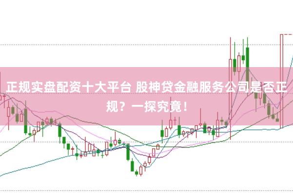 正规实盘配资十大平台 股神贷金融服务公司是否正规？一探究竟！
