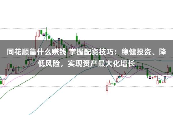 同花顺靠什么赚钱 掌握配资技巧：稳健投资、降低风险，实现资产最大化增长