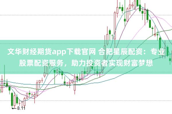 文华财经期货app下载官网 合肥星辰配资：专业股票配资服务，助力投资者实现财富梦想
