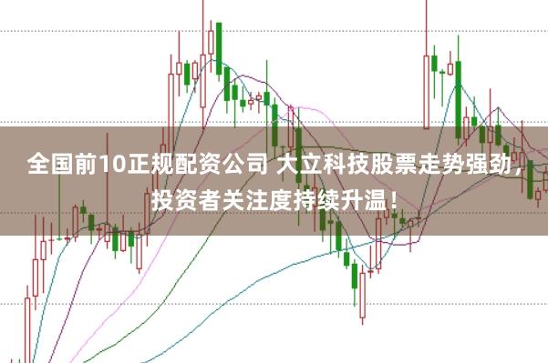 全国前10正规配资公司 大立科技股票走势强劲，投资者关注度持续升温！