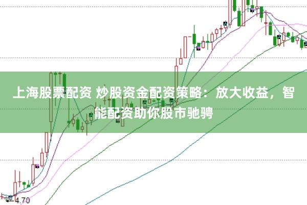 上海股票配资 炒股资金配资策略：放大收益，智能配资助你股市驰骋
