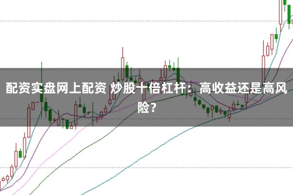 配资实盘网上配资 炒股十倍杠杆：高收益还是高风险？
