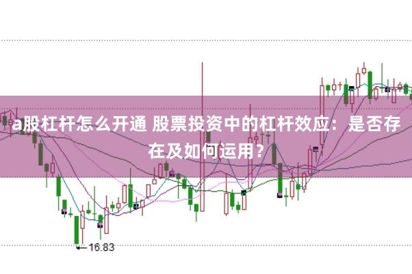 a股杠杆怎么开通 股票投资中的杠杆效应：是否存在及如何运用？