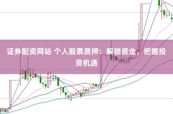 证券配资网站 个人股票质押：解锁资金，把握投资机遇