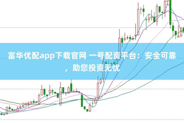 富华优配app下载官网 一号配资平台：安全可靠，助您投资无忧