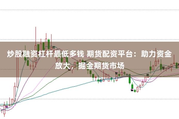 炒股融资杠杆最低多钱 期货配资平台：助力资金放大，掘金期货市场