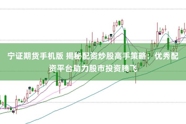 宁证期货手机版 揭秘配资炒股高手策略：优秀配资平台助力股市投资腾飞