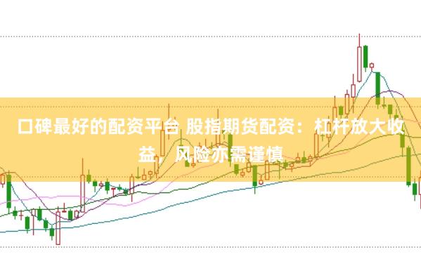 口碑最好的配资平台 股指期货配资：杠杆放大收益，风险亦需谨慎