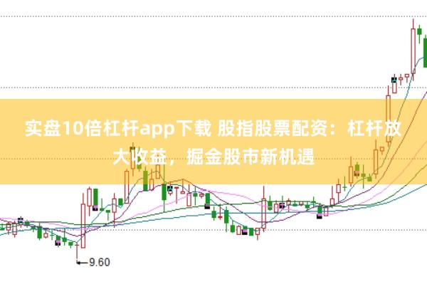 实盘10倍杠杆app下载 股指股票配资：杠杆放大收益，掘金股市新机遇