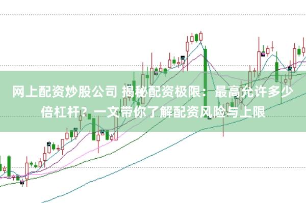 网上配资炒股公司 揭秘配资极限：最高允许多少倍杠杆？一文带你了解配资风险与上限