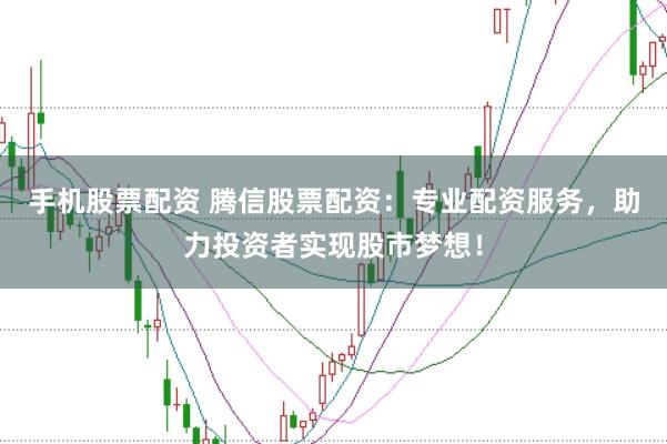 手机股票配资 腾信股票配资：专业配资服务，助力投资者实现股市梦想！
