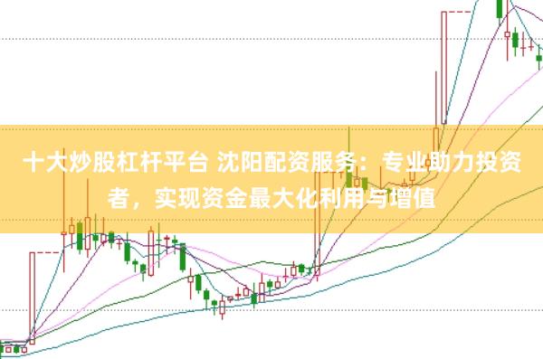 十大炒股杠杆平台 沈阳配资服务：专业助力投资者，实现资金最大化利用与增值