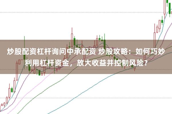 炒股配资杠杆询问中承配资 炒股攻略：如何巧妙利用杠杆资金，放大收益并控制风险？