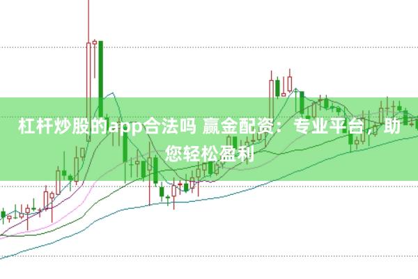 杠杆炒股的app合法吗 赢金配资：专业平台，助您轻松盈利
