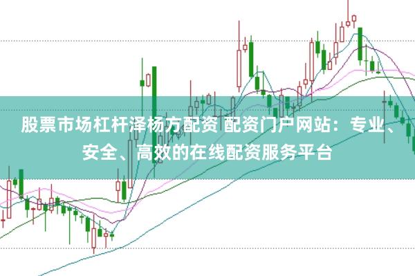 股票市场杠杆泽杨方配资 配资门户网站：专业、安全、高效的在线配资服务平台