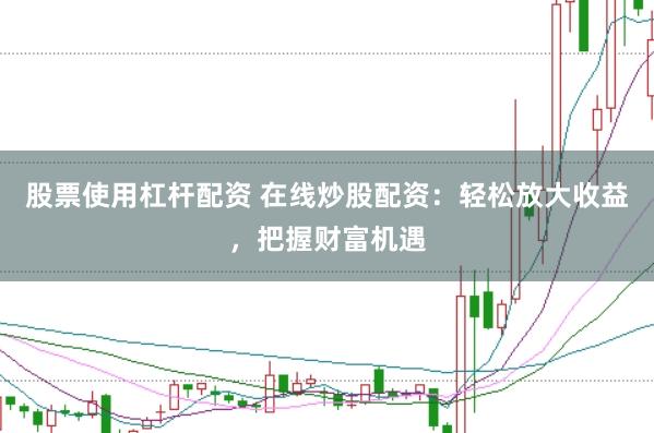 股票使用杠杆配资 在线炒股配资：轻松放大收益，把握财富机遇