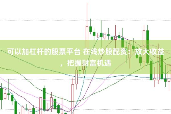 可以加杠杆的股票平台 在线炒股配资：放大收益，把握财富机遇