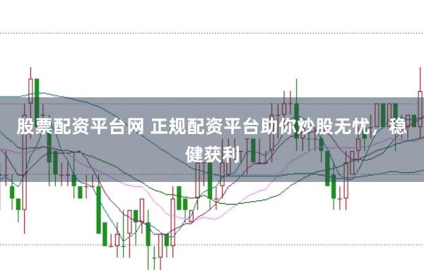 股票配资平台网 正规配资平台助你炒股无忧，稳健获利