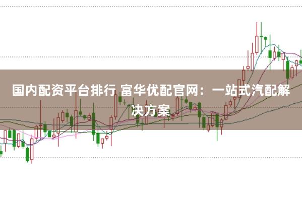 国内配资平台排行 富华优配官网：一站式汽配解决方案