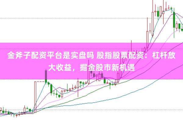 金斧子配资平台是实盘吗 股指股票配资：杠杆放大收益，掘金股市新机遇