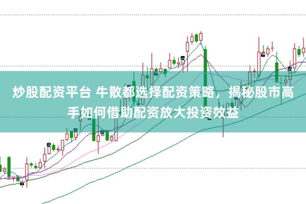 炒股配资平台 牛散都选择配资策略，揭秘股市高手如何借助配资放大投资效益